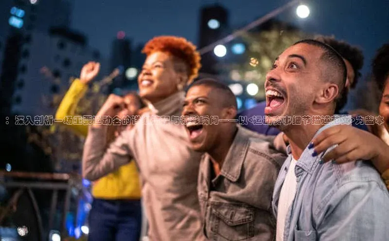 ：深入剖析一场重要运动会的详细流程与精彩瞬间——以<运动赛事细节描述范文>为蓝本